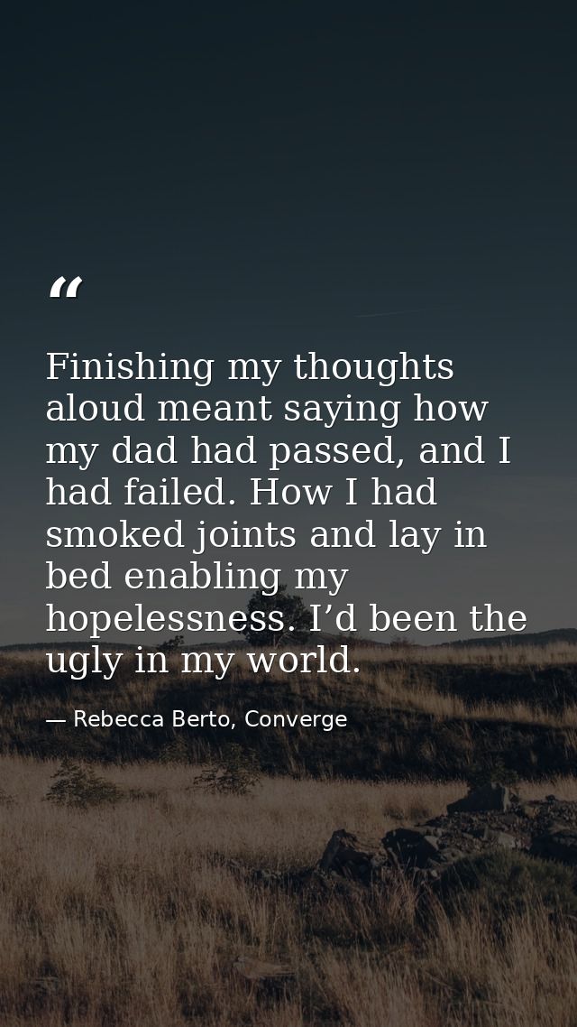 Finishing my thoughts aloud meant saying how my dad had passed, and I had failed. How I had smoked joints and lay in bed — Rebecca Berto, Converge