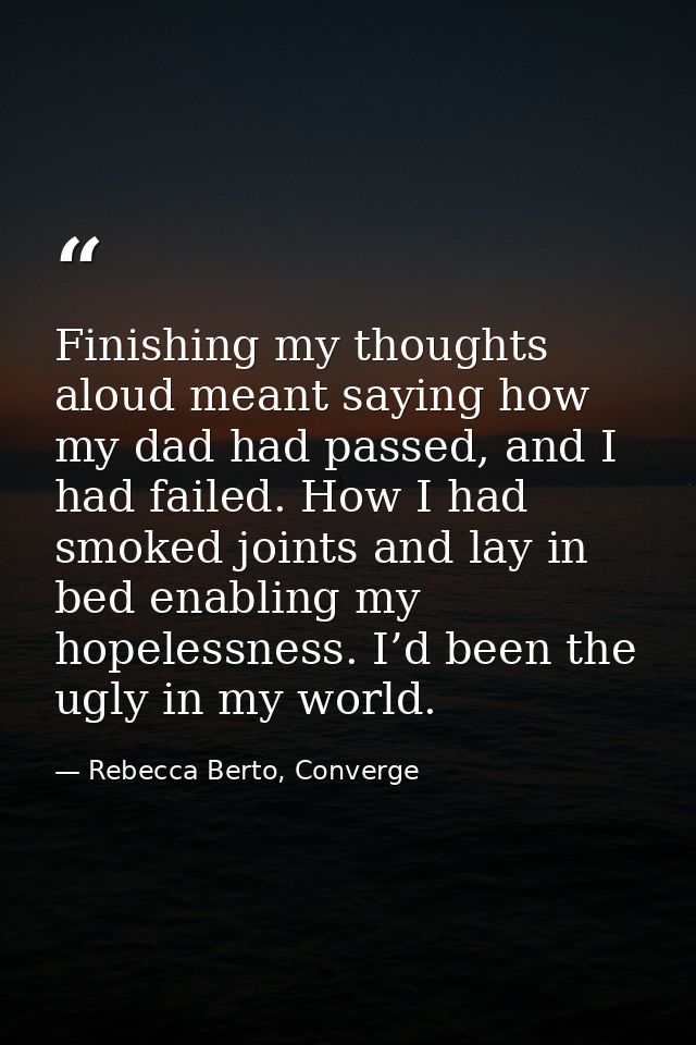 Finishing my thoughts aloud meant saying how my dad had passed, and I had failed. How I had smoked joints and lay in bed — Rebecca Berto, Converge