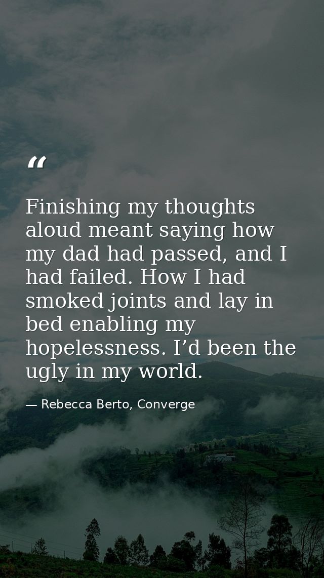 Finishing my thoughts aloud meant saying how my dad had passed, and I had failed. How I had smoked joints and lay in bed — Rebecca Berto, Converge