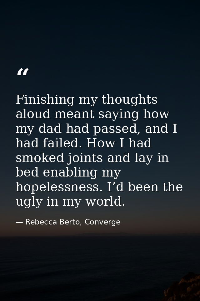 Finishing my thoughts aloud meant saying how my dad had passed, and I had failed. How I had smoked joints and lay in bed — Rebecca Berto, Converge