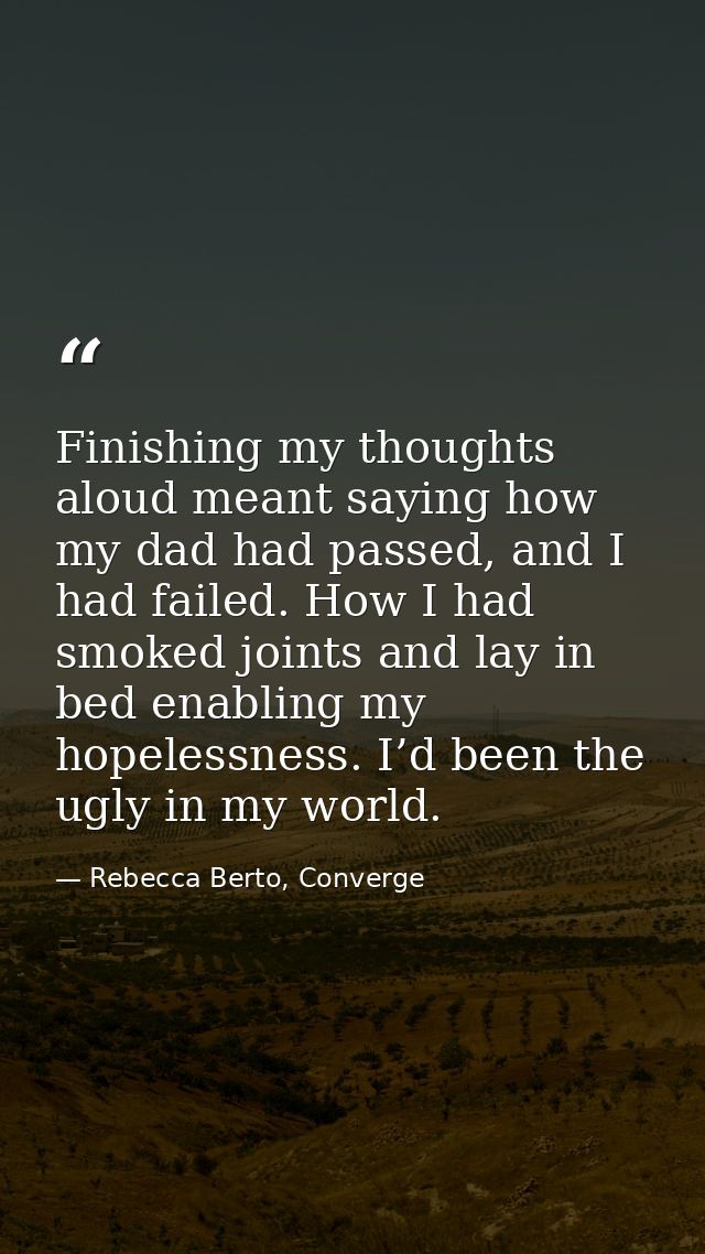 Finishing my thoughts aloud meant saying how my dad had passed, and I had failed. How I had smoked joints and lay in bed — Rebecca Berto, Converge