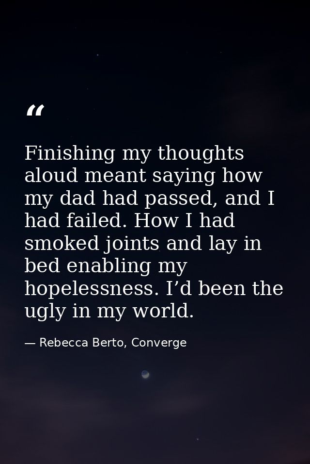 Finishing my thoughts aloud meant saying how my dad had passed, and I had failed. How I had smoked joints and lay in bed — Rebecca Berto, Converge