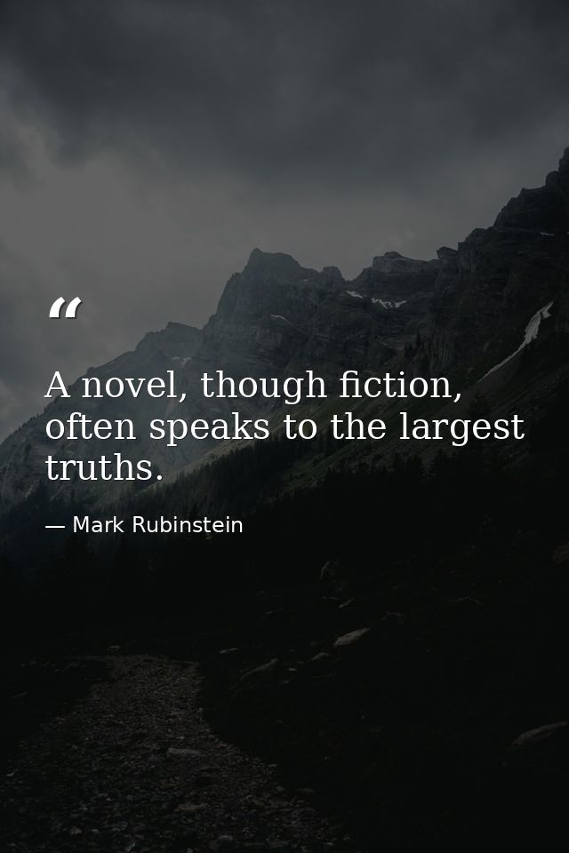 A novel, though fiction, often speaks to the largest truths. — Mark Rubinstein