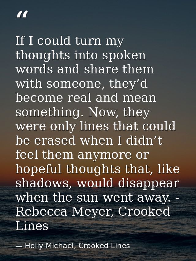 If I could turn my thoughts into spoken words and share them with someone, they’d become real and mean something. Now, t — Holly Michael, Crooked Lines