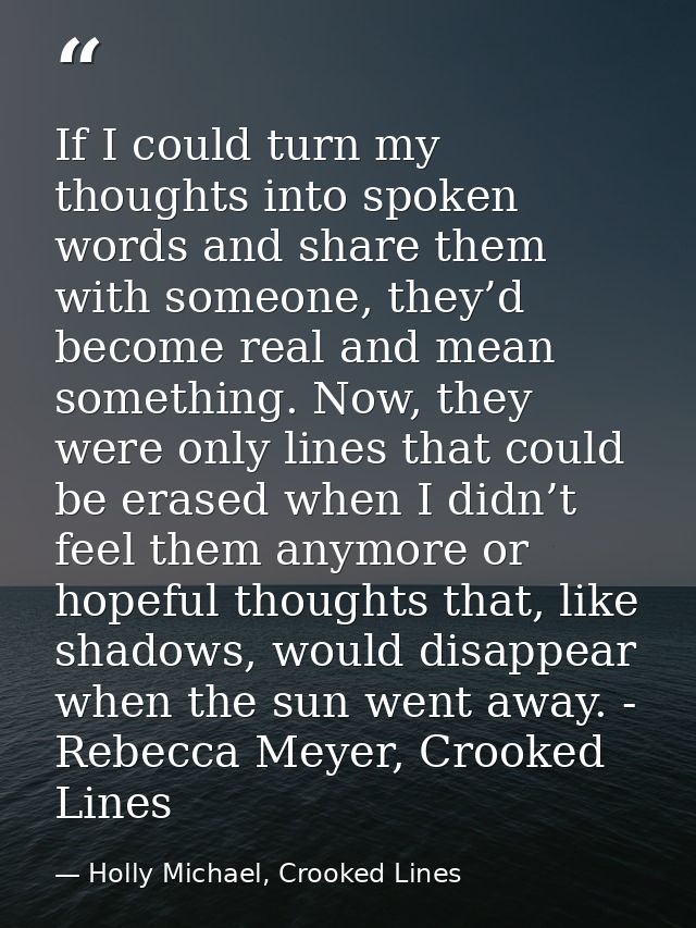If I could turn my thoughts into spoken words and share them with someone, they’d become real and mean something. Now, t — Holly Michael, Crooked Lines