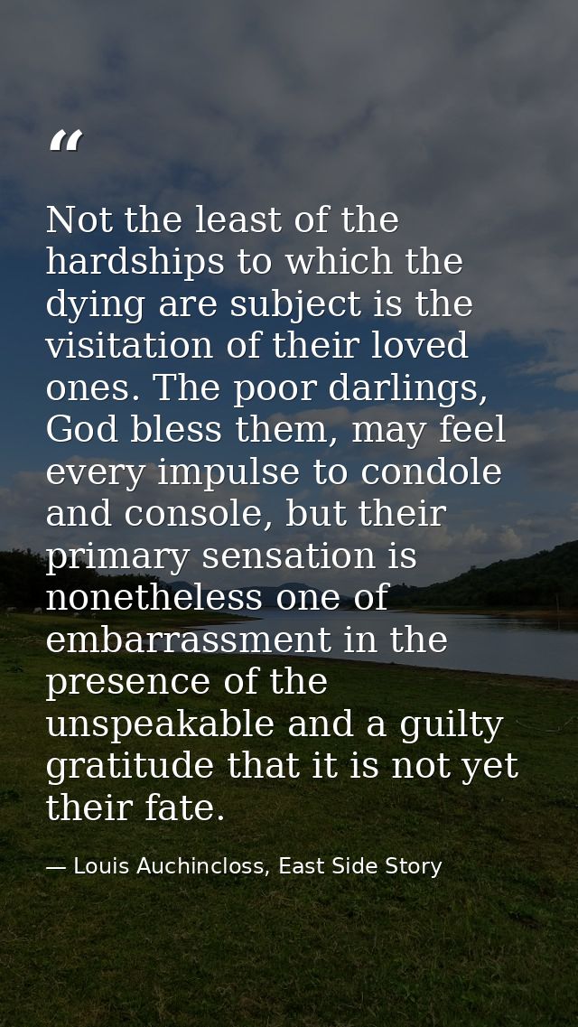Not the least of the hardships to which the dying are subject is the visitation of their loved ones. The poor darlings,  — Louis Auchincloss, East Side Story