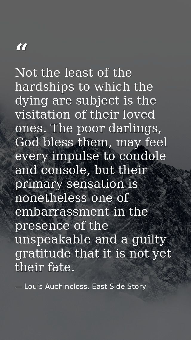 Not the least of the hardships to which the dying are subject is the visitation of their loved ones. The poor darlings,  — Louis Auchincloss, East Side Story