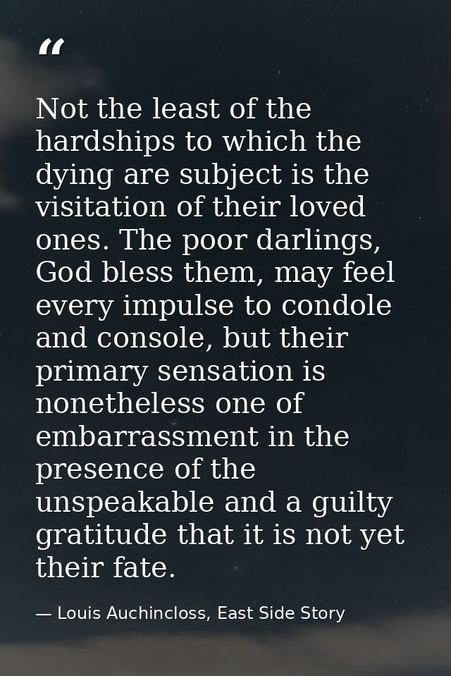 Not the least of the hardships to which the dying are subject is the visitation of their loved ones. The poor darlings,  — Louis Auchincloss, East Side Story