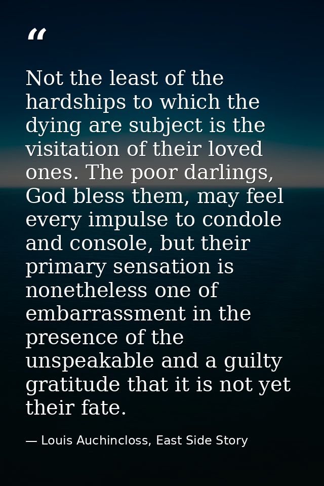 Not the least of the hardships to which the dying are subject is the visitation of their loved ones. The poor darlings,  — Louis Auchincloss, East Side Story