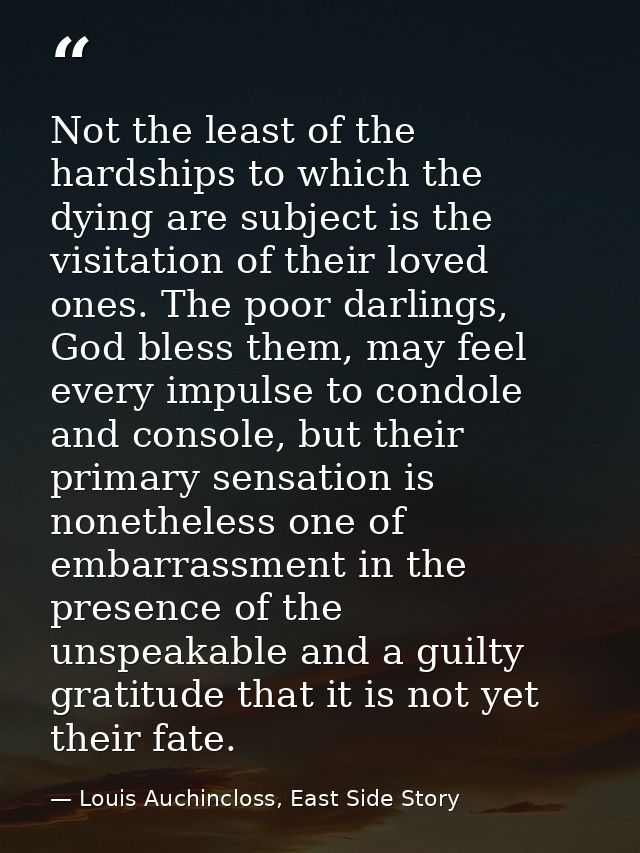 Not the least of the hardships to which the dying are subject is the visitation of their loved ones. The poor darlings,  — Louis Auchincloss, East Side Story
