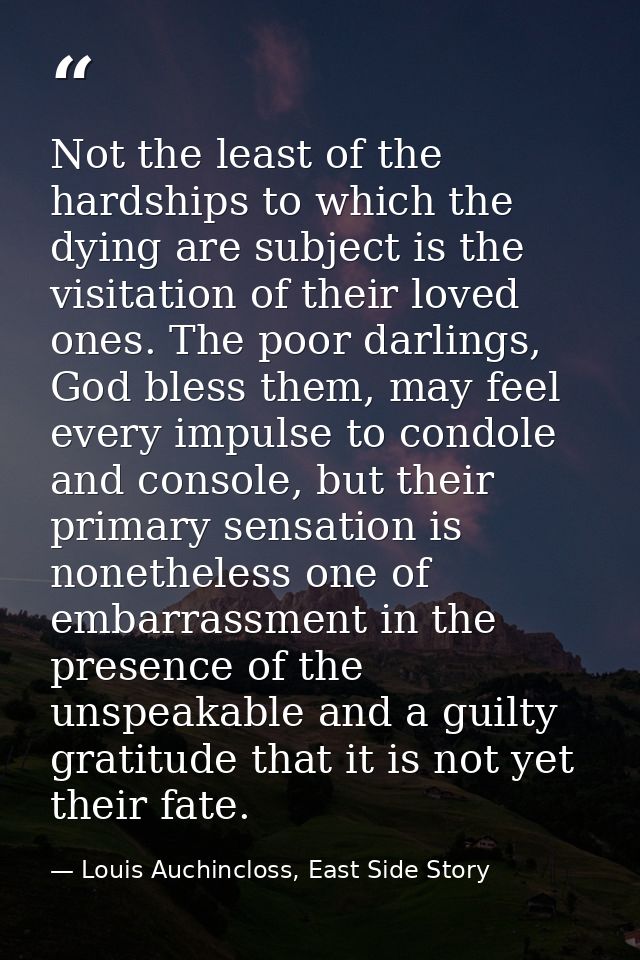 Not the least of the hardships to which the dying are subject is the visitation of their loved ones. The poor darlings,  — Louis Auchincloss, East Side Story