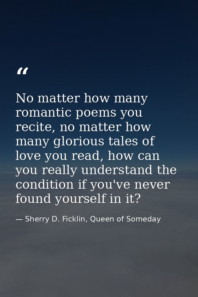No matter how many romantic poems you recite, no matter how many glorious tales of love you read, how can you really und — Sherry D. Ficklin, Queen of Someday