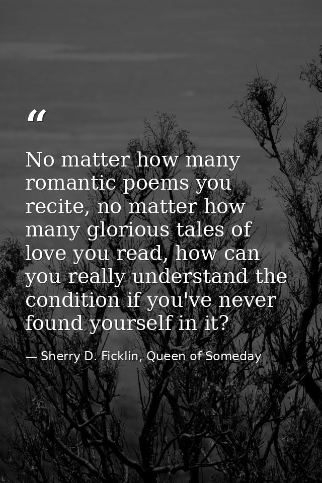 No matter how many romantic poems you recite, no matter how many glorious tales of love you read, how can you really und — Sherry D. Ficklin, Queen of Someday