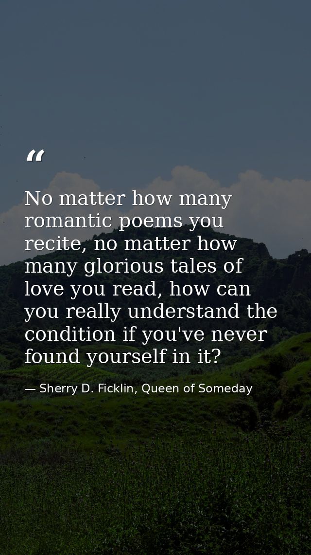 No matter how many romantic poems you recite, no matter how many glorious tales of love you read, how can you really und — Sherry D. Ficklin, Queen of Someday