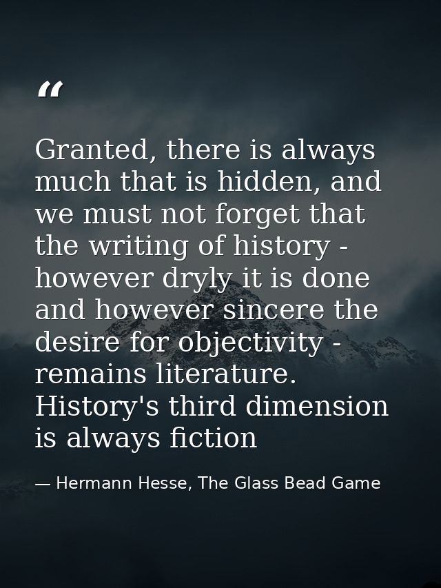 Granted, there is always much that is hidden, and we must not forget that the writing of history - however dryly it is d — Hermann Hesse, The Glass Bead Game