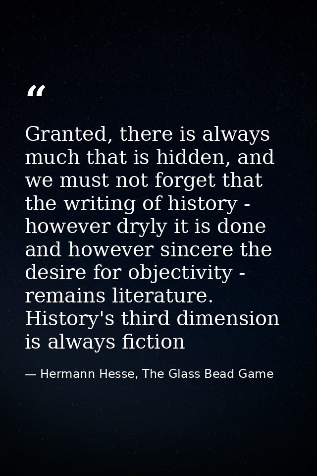 Granted, there is always much that is hidden, and we must not forget that the writing of history - however dryly it is d — Hermann Hesse, The Glass Bead Game