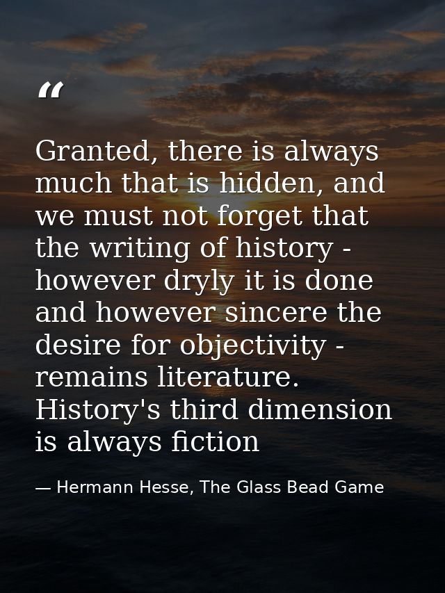Granted, there is always much that is hidden, and we must not forget that the writing of history - however dryly it is d — Hermann Hesse, The Glass Bead Game