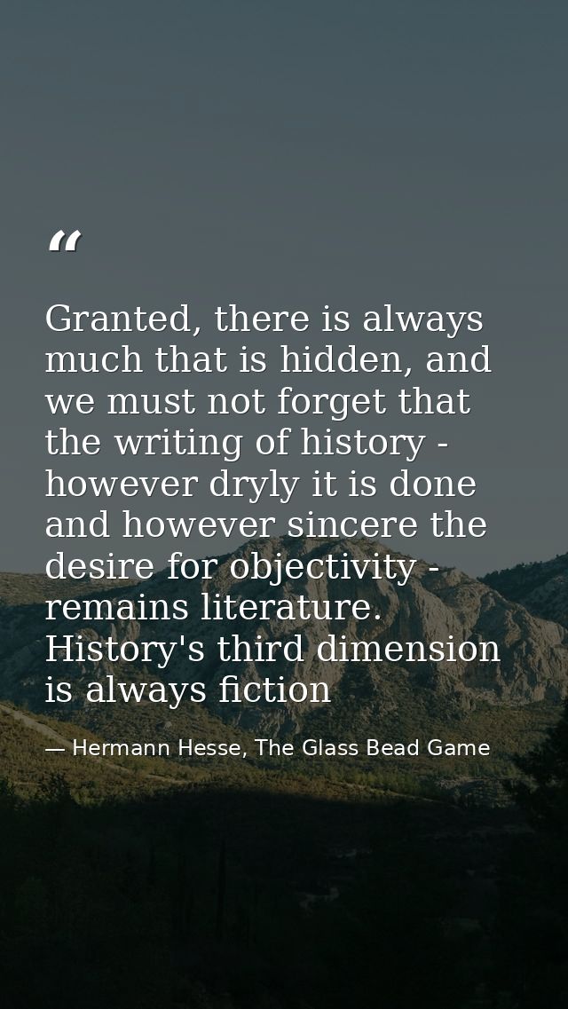 Granted, there is always much that is hidden, and we must not forget that the writing of history - however dryly it is d — Hermann Hesse, The Glass Bead Game