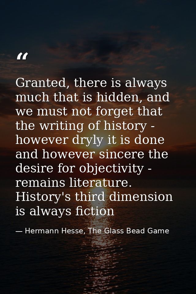 Granted, there is always much that is hidden, and we must not forget that the writing of history - however dryly it is d — Hermann Hesse, The Glass Bead Game