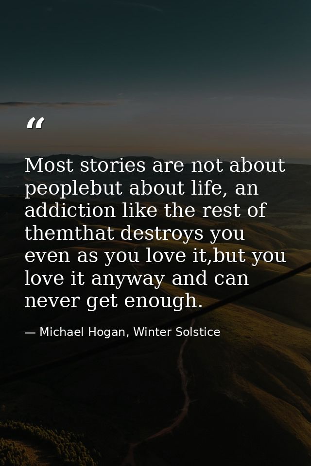 Most stories are not about peoplebut about life, an addiction like the rest of themthat destroys you even as you love it — Michael Hogan, Winter Solstice
