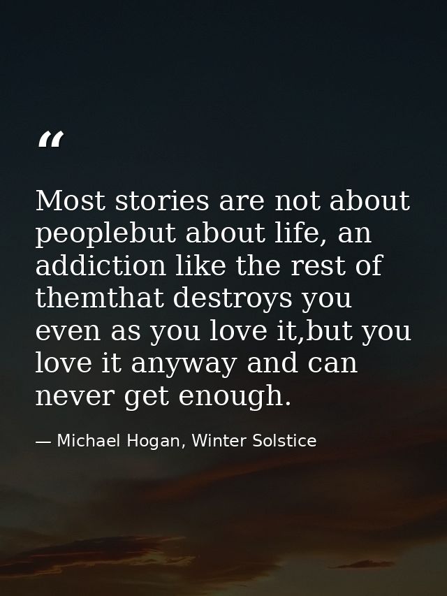 Most stories are not about peoplebut about life, an addiction like the rest of themthat destroys you even as you love it — Michael Hogan, Winter Solstice