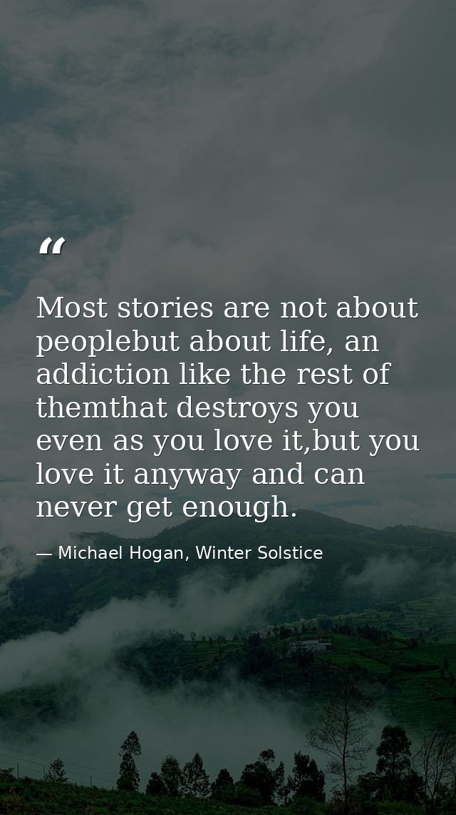 Most stories are not about peoplebut about life, an addiction like the rest of themthat destroys you even as you love it — Michael Hogan, Winter Solstice