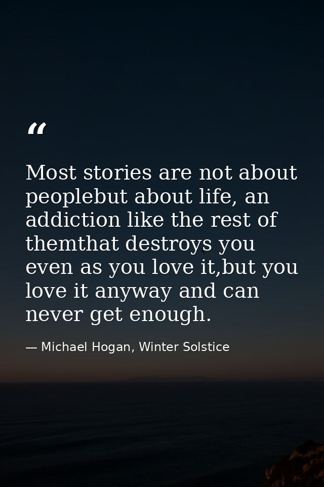 Most stories are not about peoplebut about life, an addiction like the rest of themthat destroys you even as you love it — Michael Hogan, Winter Solstice
