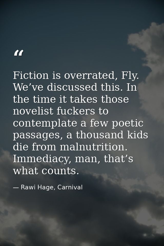 Fiction is overrated, Fly. We’ve discussed this. In the time it takes those novelist fuckers to contemplate a few poetic — Rawi Hage, Carnival