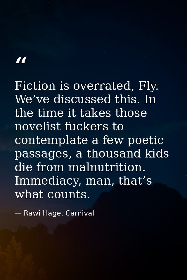 Fiction is overrated, Fly. We’ve discussed this. In the time it takes those novelist fuckers to contemplate a few poetic — Rawi Hage, Carnival