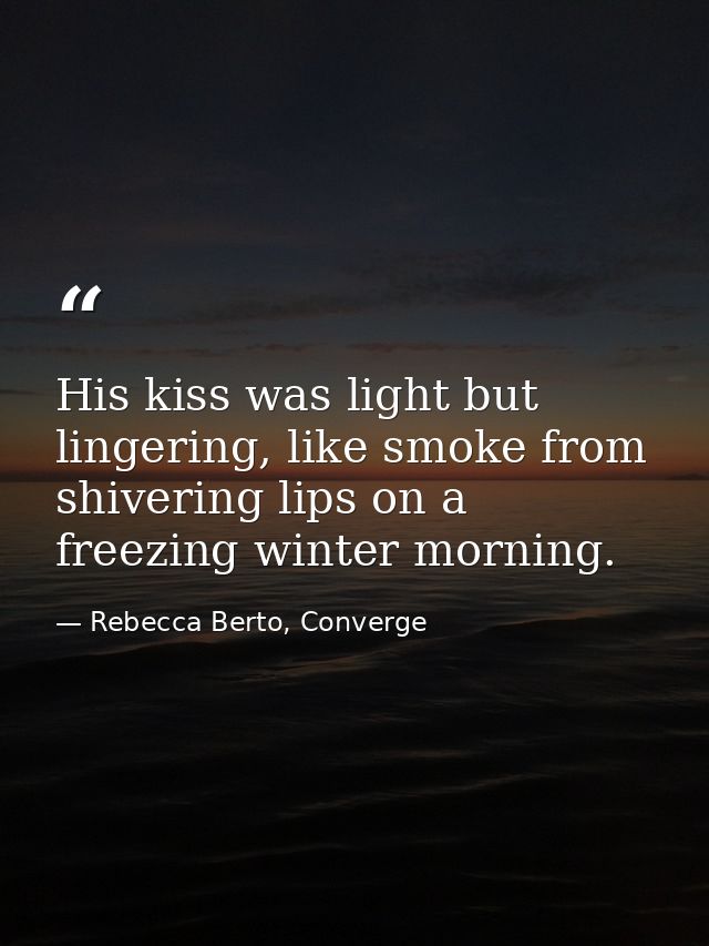 His kiss was light but lingering, like smoke from shivering lips on a freezing winter morning. — Rebecca Berto, Converge