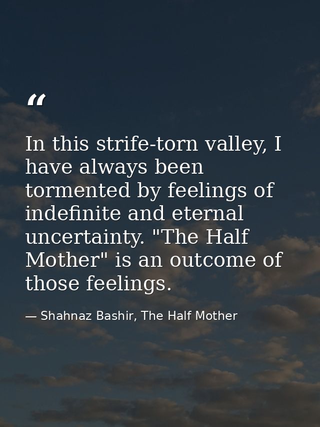 In this strife-torn valley, I have always been tormented by feelings of indefinite and eternal uncertainty. "The Half Mo — Shahnaz Bashir, The Half Mother