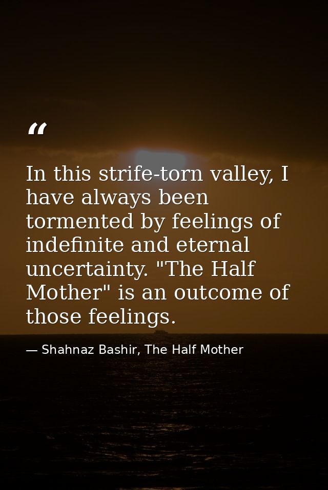 In this strife-torn valley, I have always been tormented by feelings of indefinite and eternal uncertainty. "The Half Mo — Shahnaz Bashir, The Half Mother