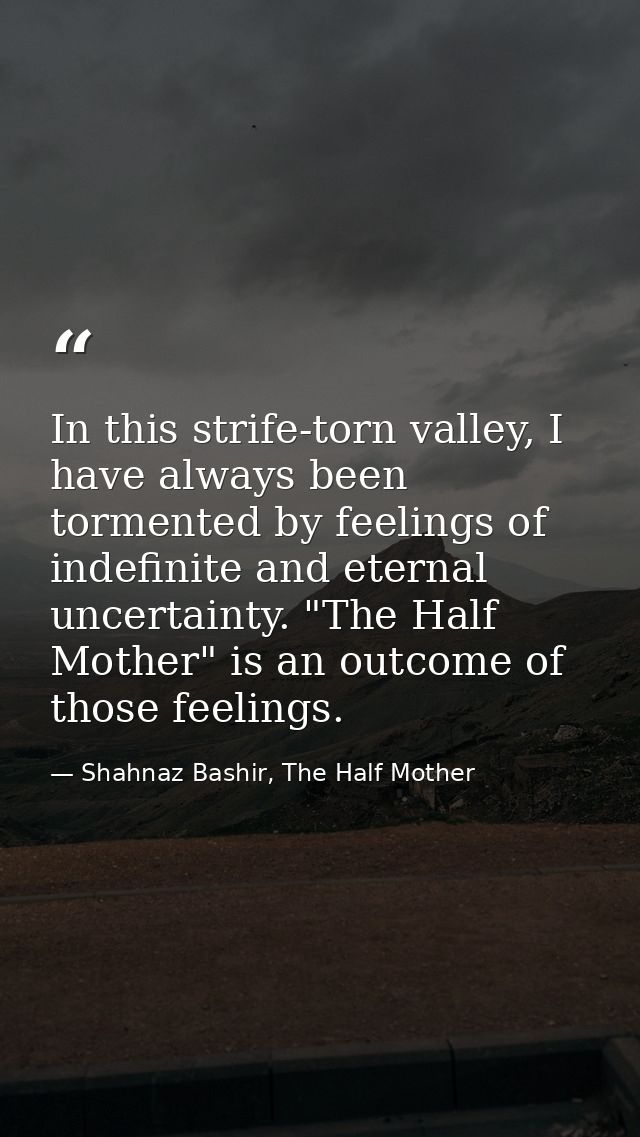 In this strife-torn valley, I have always been tormented by feelings of indefinite and eternal uncertainty. "The Half Mo — Shahnaz Bashir, The Half Mother