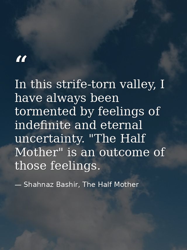 In this strife-torn valley, I have always been tormented by feelings of indefinite and eternal uncertainty. "The Half Mo — Shahnaz Bashir, The Half Mother