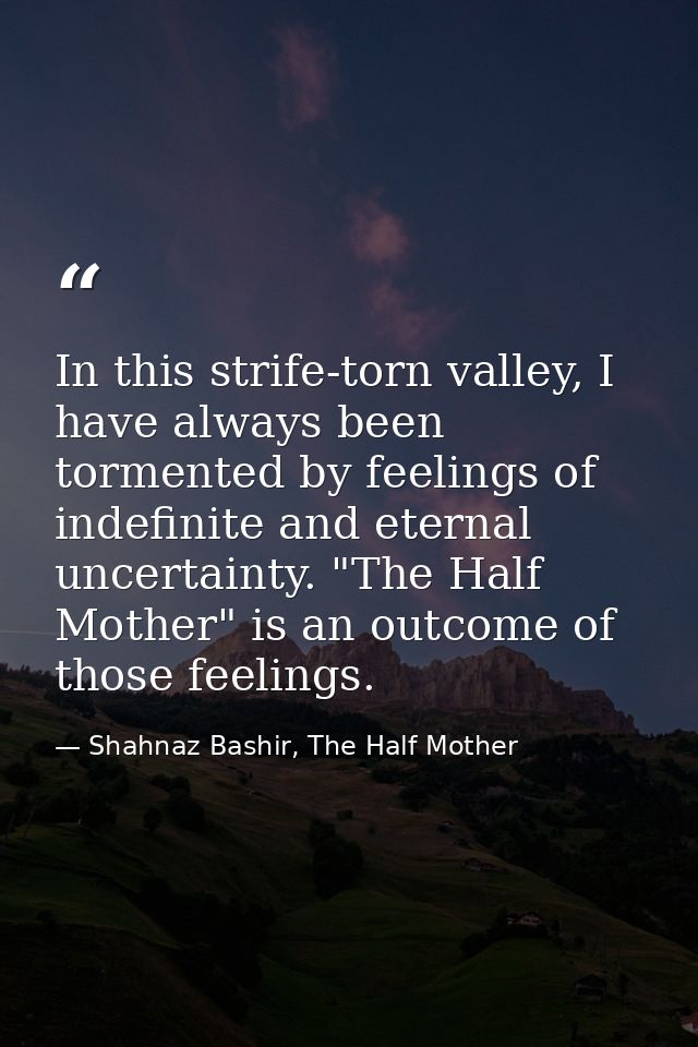 In this strife-torn valley, I have always been tormented by feelings of indefinite and eternal uncertainty. "The Half Mo — Shahnaz Bashir, The Half Mother