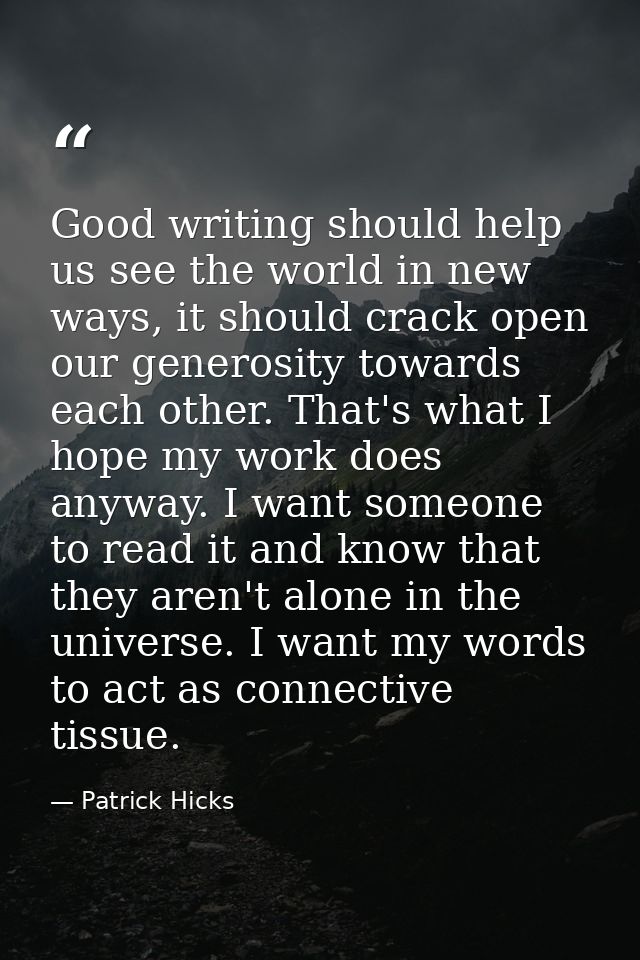 Good writing should help us see the world in new ways, it should crack open our generosity towards each other. That's wh — Patrick Hicks