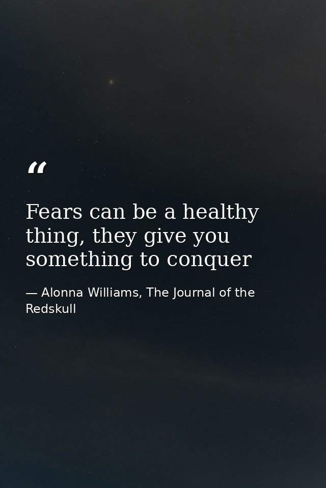 Fears can be a healthy thing, they give you something to conquer — Alonna Williams, The Journal of the Redskull