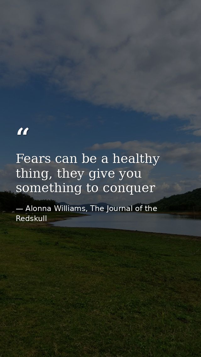 Fears can be a healthy thing, they give you something to conquer — Alonna Williams, The Journal of the Redskull