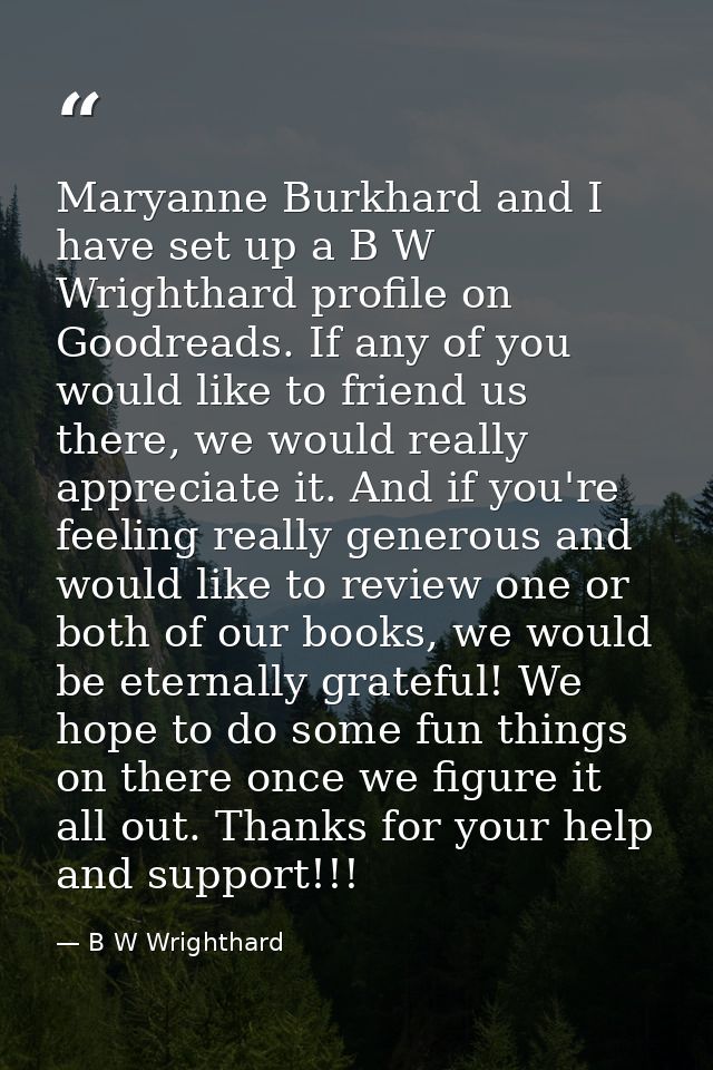 Maryanne Burkhard and I have set up a B W Wrighthard profile on Goodreads. If any of you would like to friend us there,  — B W Wrighthard