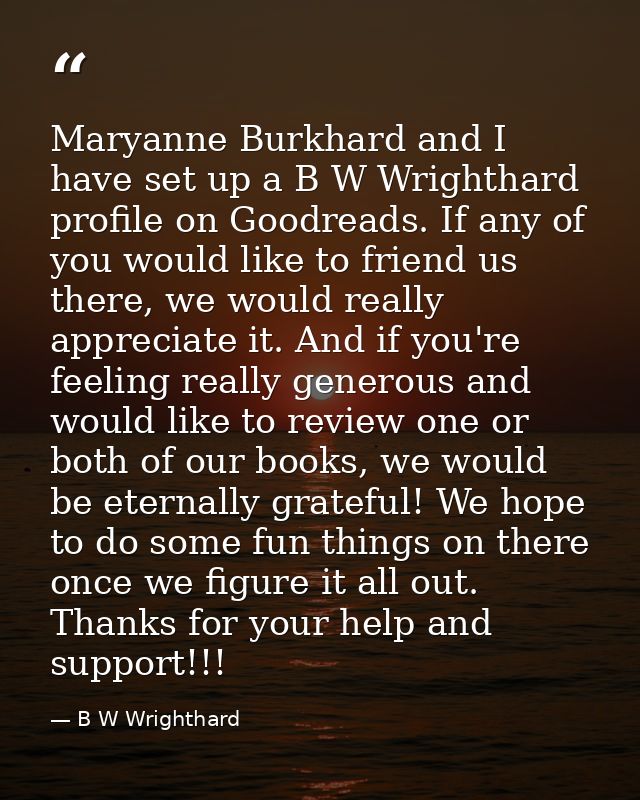 Maryanne Burkhard and I have set up a B W Wrighthard profile on Goodreads. If any of you would like to friend us there,  — B W Wrighthard