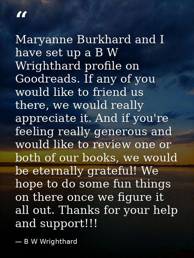 Maryanne Burkhard and I have set up a B W Wrighthard profile on Goodreads. If any of you would like to friend us there,  — B W Wrighthard