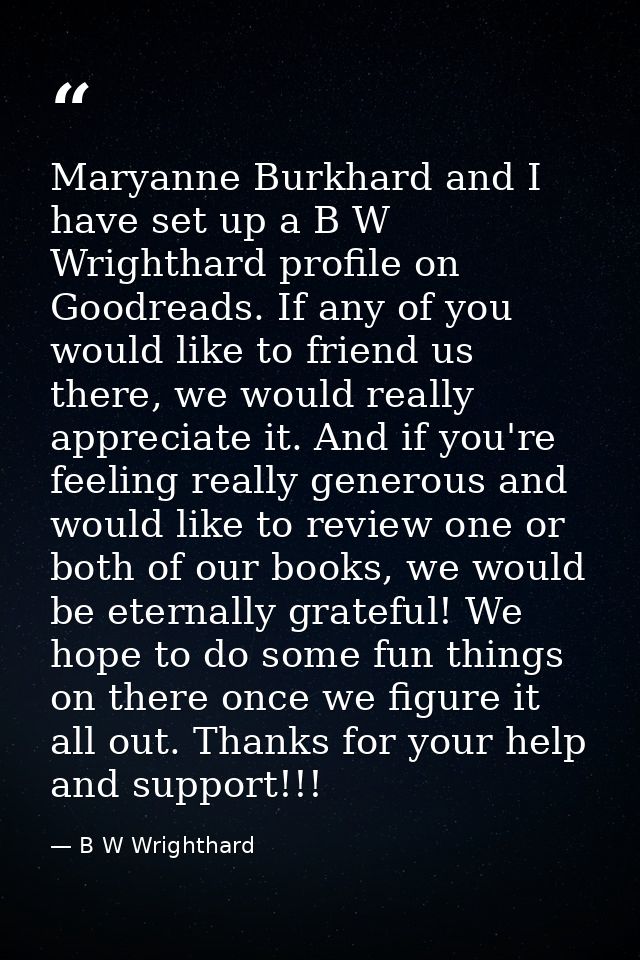 Maryanne Burkhard and I have set up a B W Wrighthard profile on Goodreads. If any of you would like to friend us there,  — B W Wrighthard
