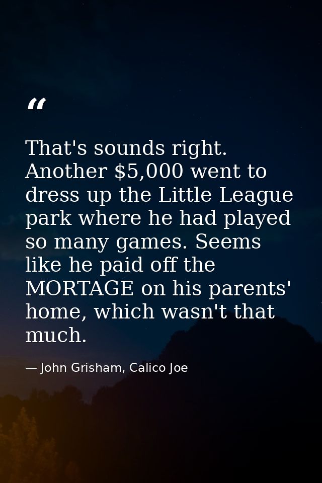 That's sounds right. Another $5,000 went to dress up the Little League park where he had played so many games. Seems lik — John Grisham, Calico Joe