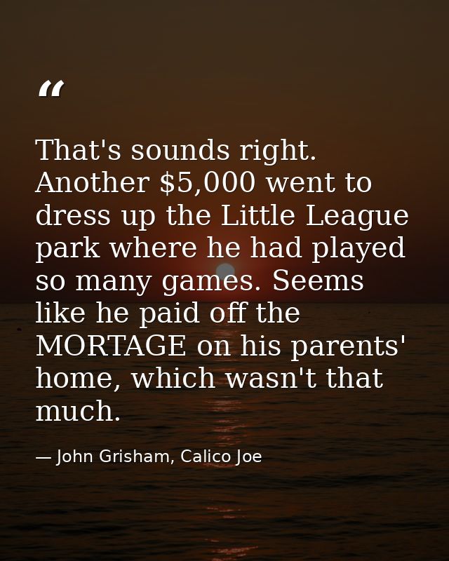 That's sounds right. Another $5,000 went to dress up the Little League park where he had played so many games. Seems lik — John Grisham, Calico Joe
