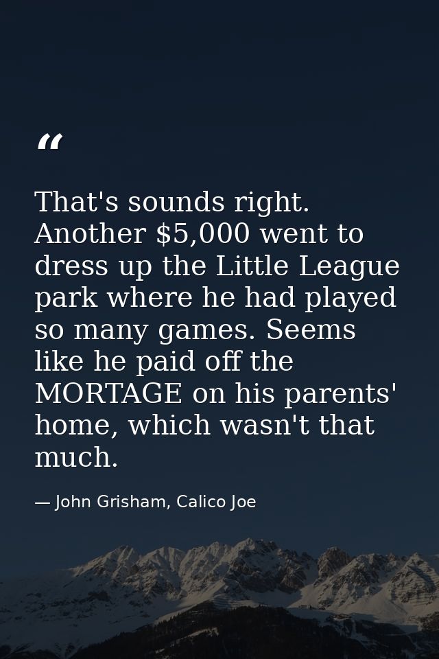 That's sounds right. Another $5,000 went to dress up the Little League park where he had played so many games. Seems lik — John Grisham, Calico Joe