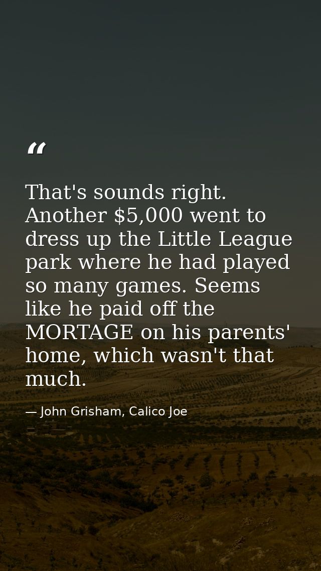 That's sounds right. Another $5,000 went to dress up the Little League park where he had played so many games. Seems lik — John Grisham, Calico Joe
