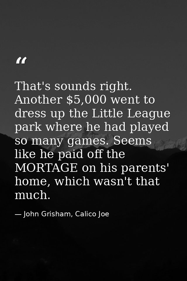 That's sounds right. Another $5,000 went to dress up the Little League park where he had played so many games. Seems lik — John Grisham, Calico Joe