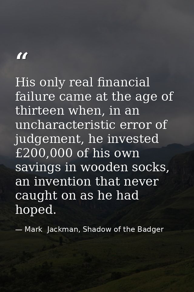 His only real financial failure came at the age of thirteen when, in an uncharacteristic error of judgement, he invested — Mark  Jackman, Shadow of the Badger