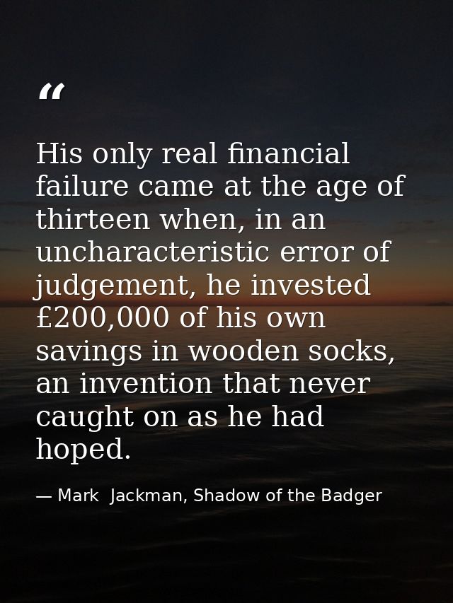 His only real financial failure came at the age of thirteen when, in an uncharacteristic error of judgement, he invested — Mark  Jackman, Shadow of the Badger