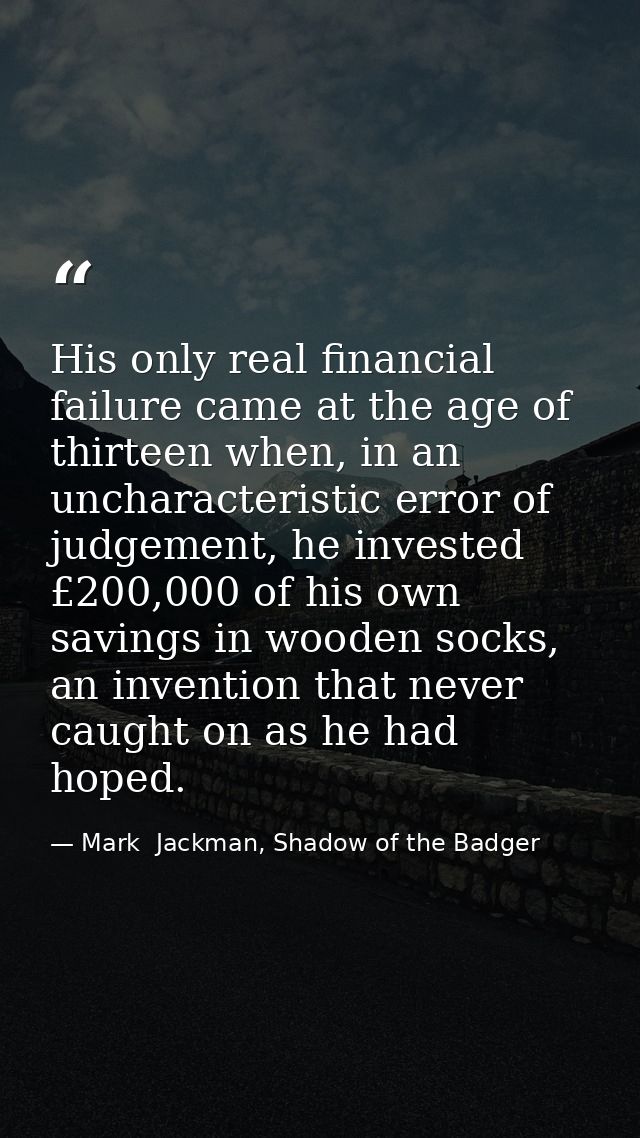 His only real financial failure came at the age of thirteen when, in an uncharacteristic error of judgement, he invested — Mark  Jackman, Shadow of the Badger